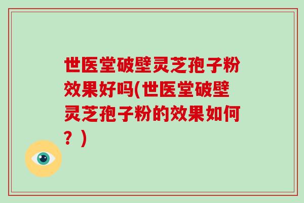世医堂破壁灵芝孢子粉效果好吗(世医堂破壁灵芝孢子粉的效果如何?) 世医堂破壁灵芝孢子粉效果好吗(世医堂破壁灵芝孢子粉的效果如何?)