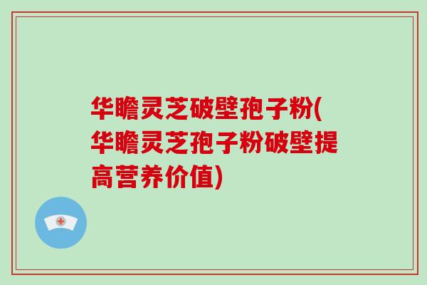 华瞻灵芝破壁孢子粉(华瞻灵芝孢子粉破壁提高营养价值)