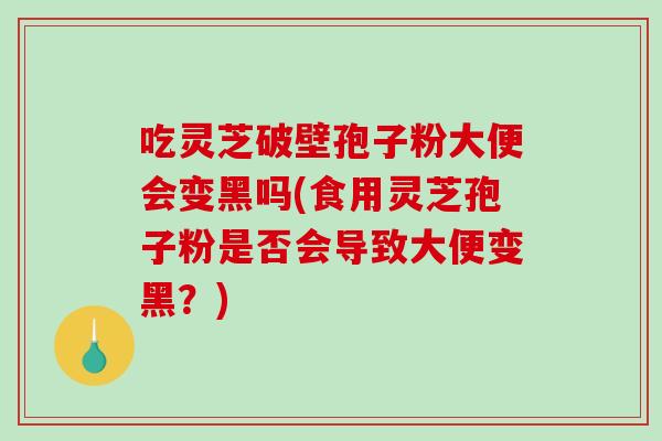 吃灵芝破壁孢子粉大便会变黑吗(食用灵芝孢子粉是否会导致大便变黑?) 吃灵芝破壁孢子粉大便会变黑吗(食用灵芝孢子粉是否会导致大便变黑?)