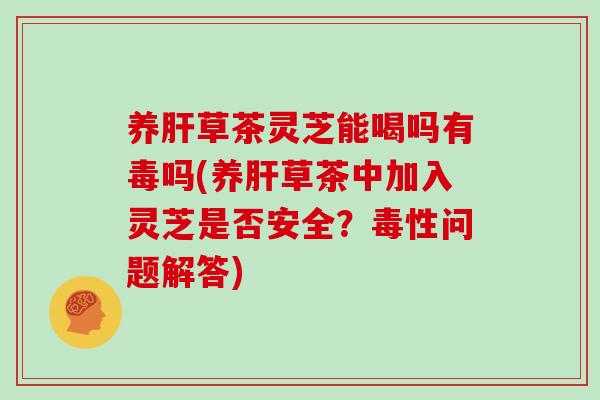 养草茶灵芝能喝吗有毒吗(养草茶中加入灵芝是否安全？毒性问题解答)