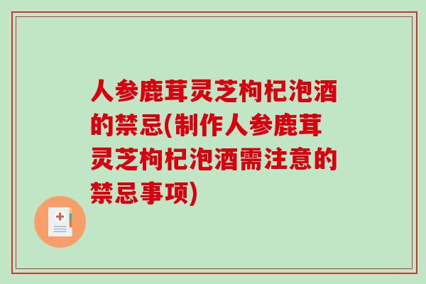 人参鹿茸灵芝枸杞泡酒的禁忌(制作人参鹿茸灵芝枸杞泡酒需注意的禁忌事项)
