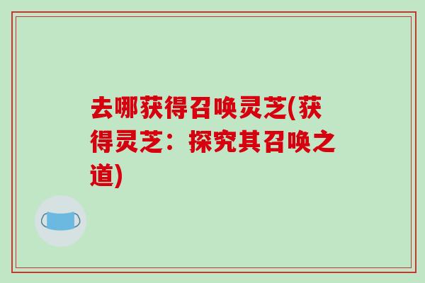 去哪获得召唤灵芝(获得灵芝：探究其召唤之道)