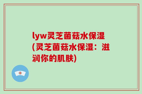 lyw灵芝菌菇水保湿(灵芝菌菇水保湿：滋润你的)