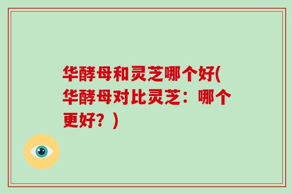 华酵母和灵芝哪个好(华酵母对比灵芝:哪个更好?) 华酵母和灵芝哪个好(华酵母对比灵芝:哪个更好?)