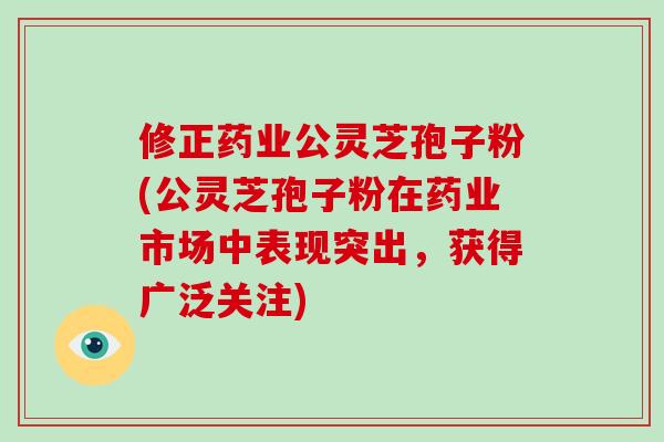 修正药业公灵芝孢子粉(公灵芝孢子粉在药业市场中表现突出，获得广泛关注)