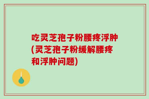 吃灵芝孢子粉腰疼浮肿(灵芝孢子粉缓解腰疼和浮肿问题)