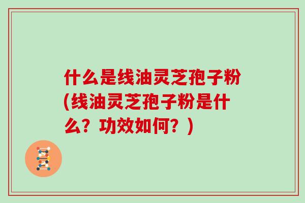 什么是线油灵芝孢子粉(线油灵芝孢子粉是什么?功效如何?) 什么是线油灵芝孢子粉(线油灵芝孢子粉是什么?功效如何?)