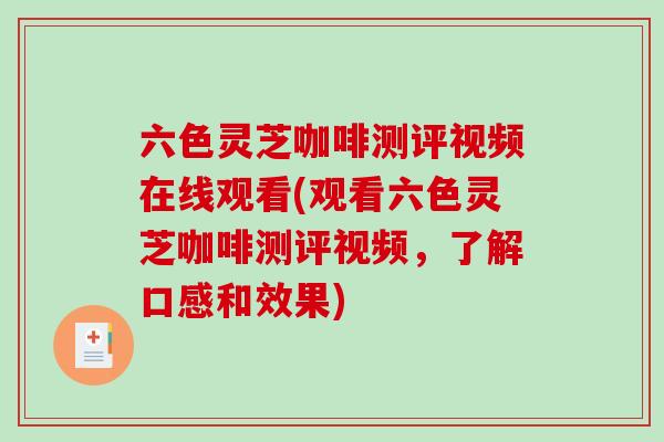 六色灵芝咖啡测评视频在线观看(观看六色灵芝咖啡测评视频，了解口感和效果)