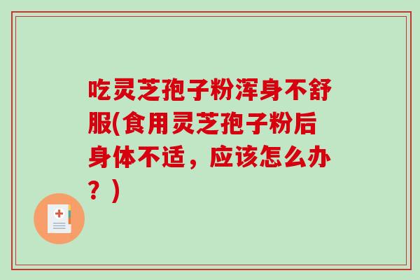 吃灵芝孢子粉浑身不舒服(食用灵芝孢子粉后身体不适，应该怎么办？)