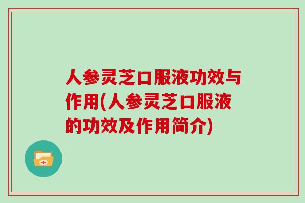 人参灵芝口服液功效与作用(人参灵芝口服液的功效及作用简介)