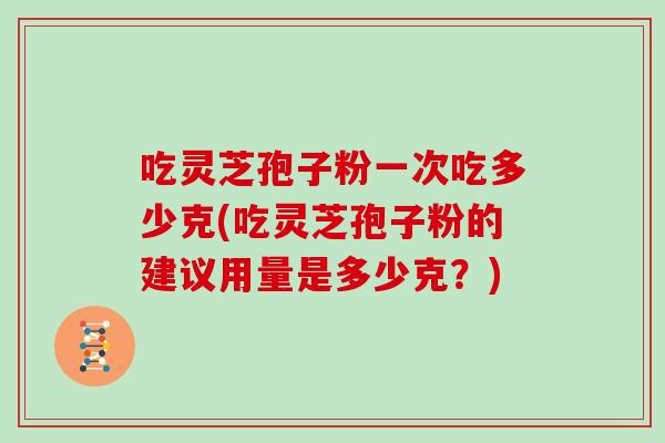 吃灵芝孢子粉一次吃多少克(吃灵芝孢子粉的建议用量是多少克？)