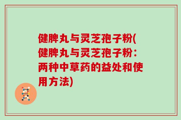 健脾丸与灵芝孢子粉(健脾丸与灵芝孢子粉：两种中草药的益处和使用方法)