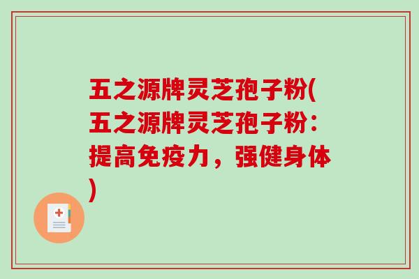五之源牌灵芝孢子粉(五之源牌灵芝孢子粉:提高免疫力,强健身体) 五之源牌灵芝孢子粉(五之源牌灵芝孢子粉:提高免疫力,强健身体)