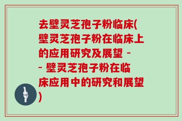 去壁灵芝孢子粉临床(壁灵芝孢子粉在临床上的应用研究及展望 -- 壁灵芝孢子粉在临床应用中的研究和展望) 去壁灵芝孢子粉临床(壁灵芝孢子粉在临床上的应用研究及展望 -- 壁灵芝孢子粉在临床应用中的研究和展望)