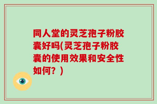 同人堂的灵芝孢子粉胶囊好吗(灵芝孢子粉胶囊的使用效果和安全性如何？)