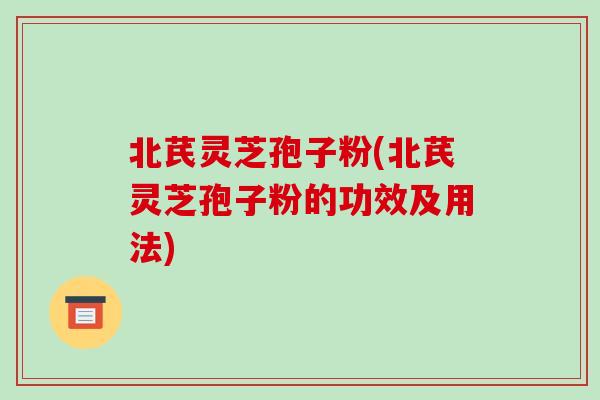 北芪灵芝孢子粉(北芪灵芝孢子粉的功效及用法) 北芪灵芝孢子粉(北芪灵芝孢子粉的功效及用法)