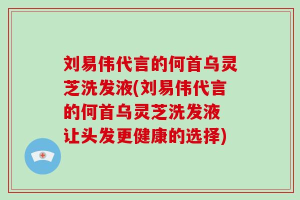 刘易伟代言的何首乌灵芝洗发液(刘易伟代言的何首乌灵芝洗发液 让头发更健康的选择)