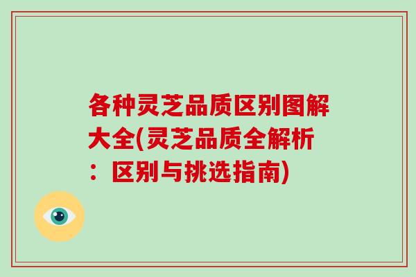 各种灵芝品质区别图解大全(灵芝品质全解析：区别与挑选指南)