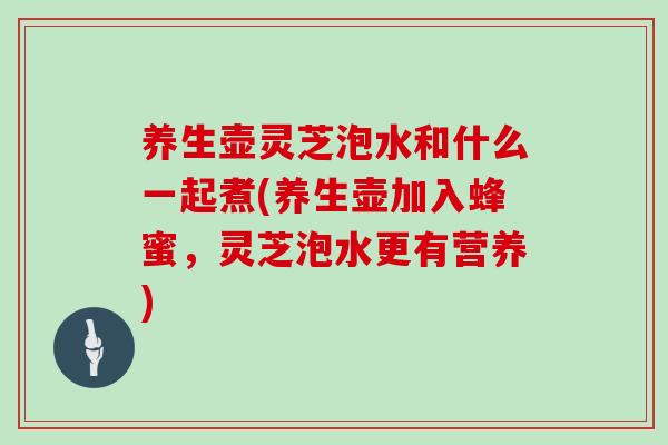 养生壶灵芝泡水和什么一起煮(养生壶加入蜂蜜,灵芝泡水更有营养) 养生壶灵芝泡水和什么一起煮(养生壶加入蜂蜜,灵芝泡水更有营养)
