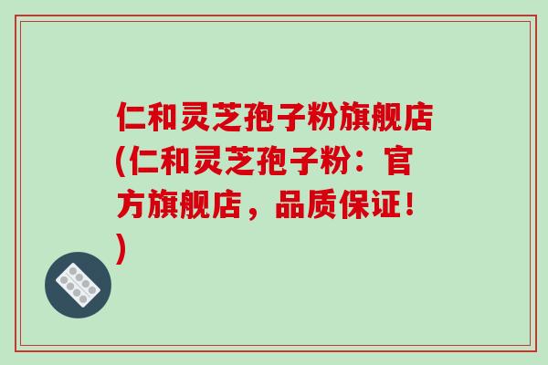 仁和灵芝孢子粉旗舰店(仁和灵芝孢子粉：官方旗舰店，品质保证！)