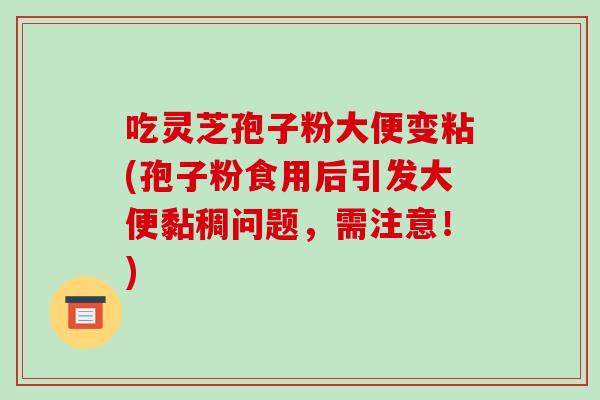 吃灵芝孢子粉大便变粘(孢子粉食用后引发大便黏稠问题，需注意！)