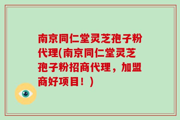 南京同仁堂灵芝孢子粉代理(南京同仁堂灵芝孢子粉招商代理，加盟商好项目！)