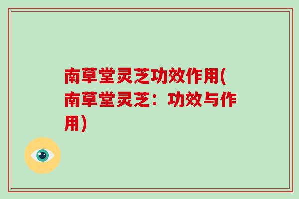 南草堂灵芝功效作用(南草堂灵芝:功效与作用) 南草堂灵芝功效作用(南草堂灵芝:功效与作用)