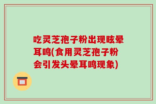 吃灵芝孢子粉出现眩晕耳鸣(食用灵芝孢子粉会引发头晕耳鸣现象) 吃灵芝孢子粉出现眩晕耳鸣(食用灵芝孢子粉会引发头晕耳鸣现象)