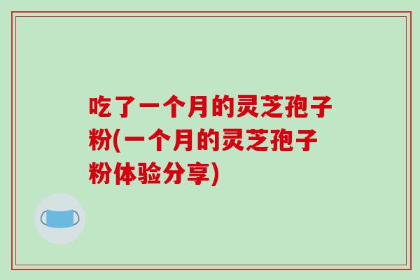 吃了一个月的灵芝孢子粉(一个月的灵芝孢子粉体验分享)