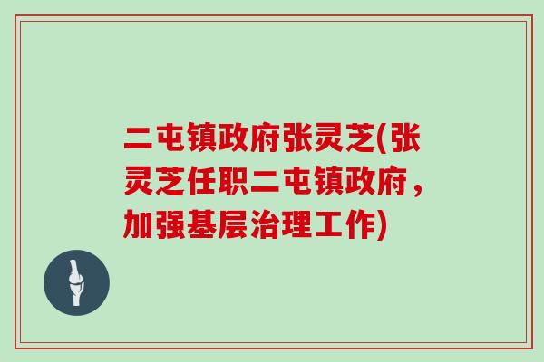 二屯镇政府张灵芝(张灵芝任职二屯镇政府,加强基层理工作) 二屯镇政府张灵芝(张灵芝任职二屯镇政府,加强基层理工作)