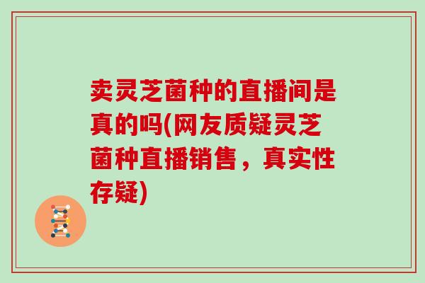 卖灵芝菌种的直播间是真的吗(网友质疑灵芝菌种直播销售,真实性存疑) 卖灵芝菌种的直播间是真的吗(网友质疑灵芝菌种直播销售,真实性存疑)