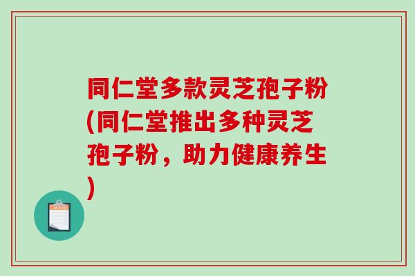 同仁堂多款灵芝孢子粉(同仁堂推出多种灵芝孢子粉，助力健康养生)