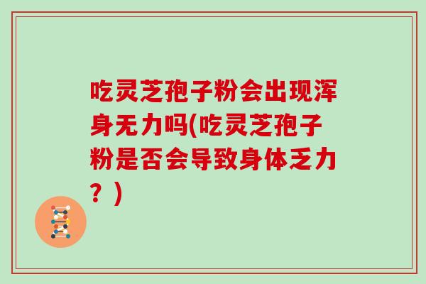 吃灵芝孢子粉会出现浑身无力吗(吃灵芝孢子粉是否会导致身体乏力?) 吃灵芝孢子粉会出现浑身无力吗(吃灵芝孢子粉是否会导致身体乏力?)