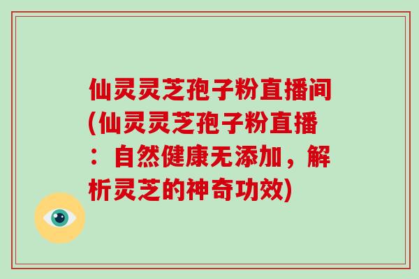 仙灵灵芝孢子粉直播间(仙灵灵芝孢子粉直播:自然健康无添加,解析灵芝的神奇功效) 仙灵灵芝孢子粉直播间(仙灵灵芝孢子粉直播:自然健康无添加,解析灵芝的神奇功效)