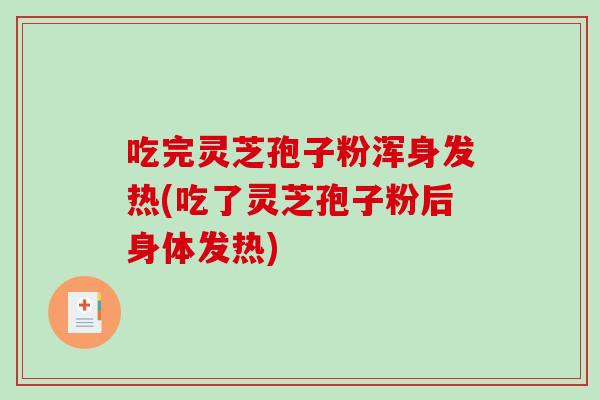 吃完灵芝孢子粉浑身发热(吃了灵芝孢子粉后身体发热) 吃完灵芝孢子粉浑身发热(吃了灵芝孢子粉后身体发热)