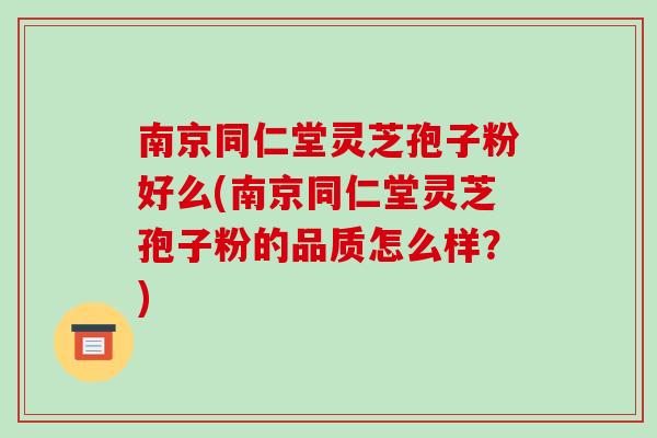 南京同仁堂灵芝孢子粉好么(南京同仁堂灵芝孢子粉的品质怎么样？)