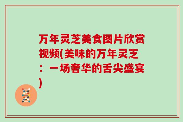 万年灵芝美食图片欣赏视频(美味的万年灵芝:一场奢华的舌尖盛宴) 万年灵芝美食图片欣赏视频(美味的万年灵芝:一场奢华的舌尖盛宴)