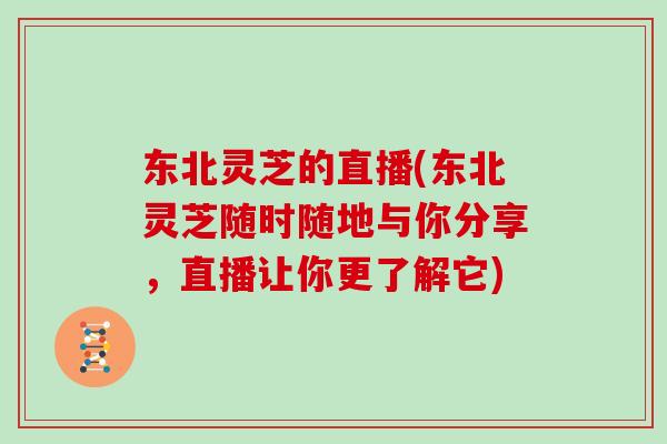 东北灵芝的直播(东北灵芝随时随地与你分享,直播让你更了解它) 东北灵芝的直播(东北灵芝随时随地与你分享,直播让你更了解它)