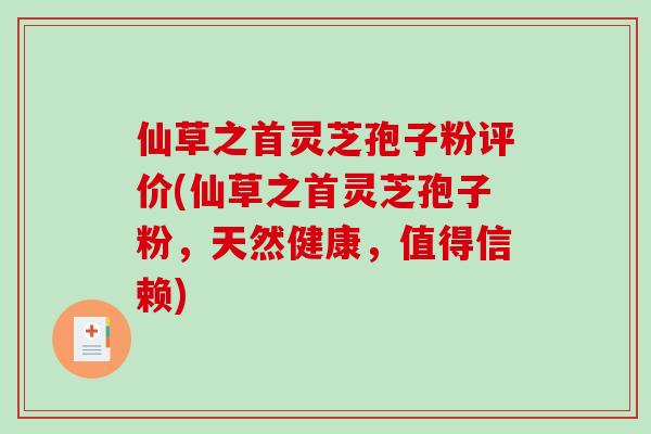 仙草之首灵芝孢子粉评价(仙草之首灵芝孢子粉，天然健康，值得信赖)