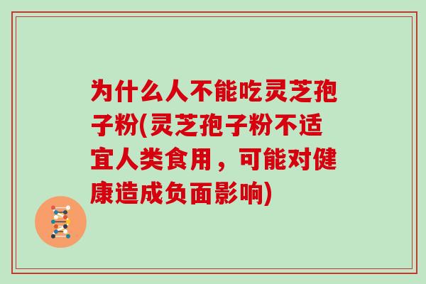 为什么人不能吃灵芝孢子粉(灵芝孢子粉不适宜人类食用，可能对健康造成负面影响)