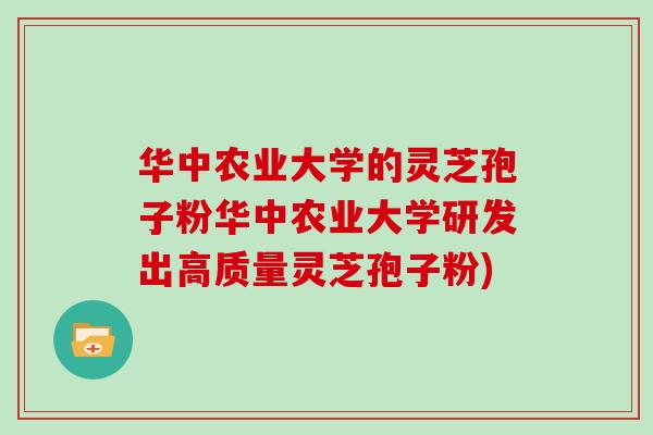 华中农业大学的灵芝孢子粉华中农业大学研发出高质量灵芝孢子粉) 华中农业大学的灵芝孢子粉华中农业大学研发出高质量灵芝孢子粉)