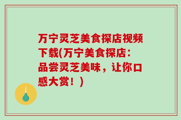 万宁灵芝美食探店视频下载(万宁美食探店:品尝灵芝美味,让你口感大赏!) 万宁灵芝美食探店视频下载(万宁美食探店:品尝灵芝美味,让你口感大赏!)