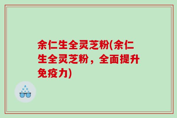 余仁生全灵芝粉(余仁生全灵芝粉，全面提升免疫力)