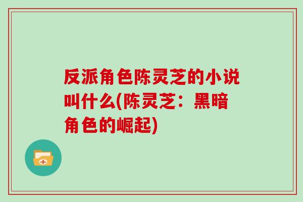 反派角色陈灵芝的小说叫什么(陈灵芝:黑暗角色的崛起) 反派角色陈灵芝的小说叫什么(陈灵芝:黑暗角色的崛起)