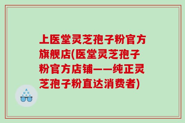 上医堂灵芝孢子粉官方旗舰店(医堂灵芝孢子粉官方店铺——纯正灵芝孢子粉直达消费者)