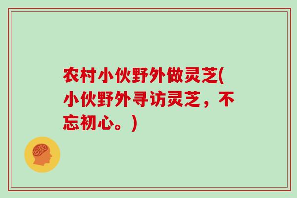 农村小伙野外做灵芝(小伙野外寻访灵芝，不忘初心。)