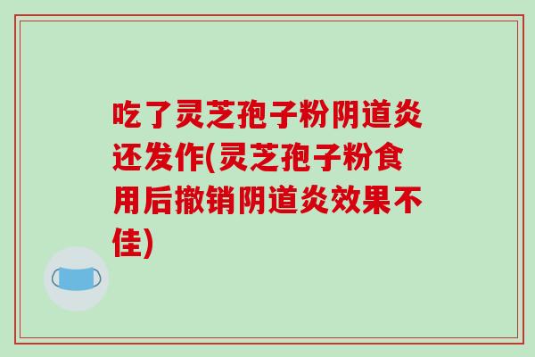 吃了灵芝孢子粉炎还发作(灵芝孢子粉食用后撤销炎效果不佳) 吃了灵芝孢子粉炎还发作(灵芝孢子粉食用后撤销炎效果不佳)