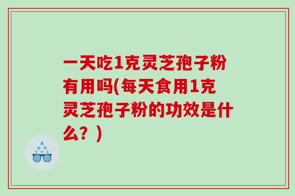 一天吃1克灵芝孢子粉有用吗(每天食用1克灵芝孢子粉的功效是什么？)