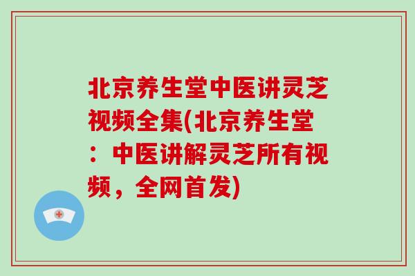 北京养生堂中医讲灵芝视频全集(北京养生堂:中医讲解灵芝所有视频,全网首发) 北京养生堂中医讲灵芝视频全集(北京养生堂:中医讲解灵芝所有视频,全网首发)