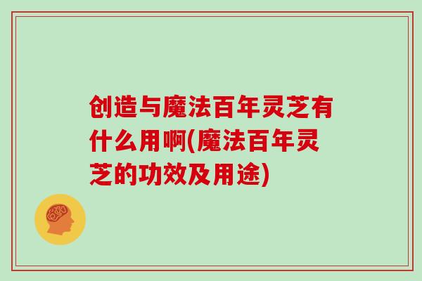 创造与魔法百年灵芝有什么用啊(魔法百年灵芝的功效及用途) 创造与魔法百年灵芝有什么用啊(魔法百年灵芝的功效及用途)